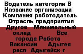 Водитель категории В › Название организации ­ Компания-работодатель › Отрасль предприятия ­ Другое › Минимальный оклад ­ 23 000 - Все города Работа » Вакансии   . Адыгея респ.,Адыгейск г.